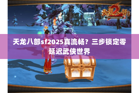 天龙八部sf2025真流畅？三步锁定零延迟武侠世界