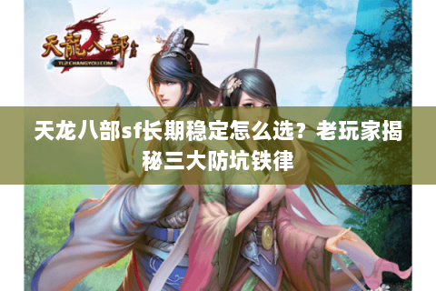 天龙八部sf长期稳定怎么选？老玩家揭秘三大防坑铁律