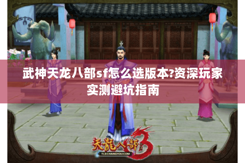 武神天龙八部sf怎么选版本?资深玩家实测避坑指南
