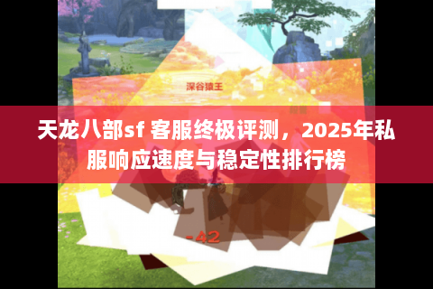 天龙八部sf 客服终极评测,2025年私服响应速度与稳定性排行榜 天龙八部sf 客服终极评测,2025年私服响应速度与稳定性排行榜