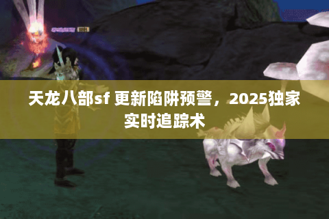 天龙八部sf 更新陷阱预警,2025独家实时追踪术 天龙八部sf 更新陷阱预警,2025独家实时追踪术