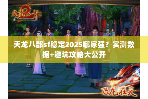 天龙八部sf稳定2025哪家强？实测数据+避坑攻略大公开