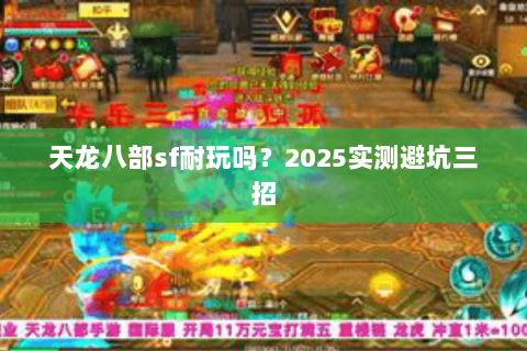 天龙八部sf耐玩吗?2025实测避坑三招 天龙八部sf耐玩吗?2025实测避坑三招