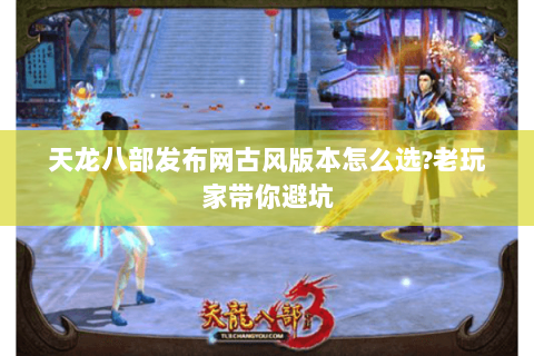 天龙八部发布网古风版本怎么选?老玩家带你避坑 天龙八部发布网古风版本怎么选?老玩家带你避坑