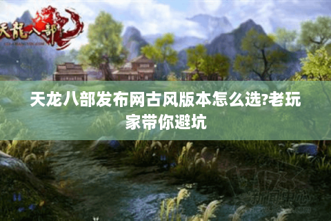 天龙八部发布网古风版本怎么选?老玩家带你避坑 天龙八部发布网古风版本怎么选?老玩家带你避坑