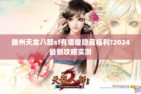 滕州天龙八部sf有哪些隐藏福利?2024最新攻略实测 滕州天龙八部sf有哪些隐藏福利?2024最新攻略实测