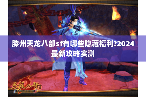 滕州天龙八部sf有哪些隐藏福利?2024最新攻略实测 滕州天龙八部sf有哪些隐藏福利?2024最新攻略实测