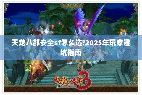 天龙八部安全sf怎么选?2025年玩家避坑指南 天龙八部安全sf怎么选?2025年玩家避坑指南