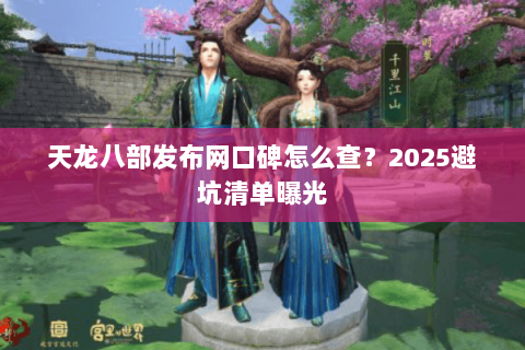 天龙八部发布网口碑怎么查?2025避坑清单曝光 天龙八部发布网口碑怎么查?2025避坑清单曝光