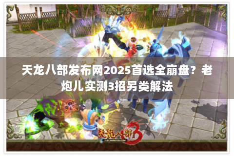 天龙八部发布网2025首选全崩盘？老炮儿实测3招另类解法