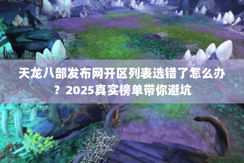 天龙八部发布网开区列表选错了怎么办?2025真实榜单带你避坑 天龙八部发布网开区列表选错了怎么办?2025真实榜单带你避坑