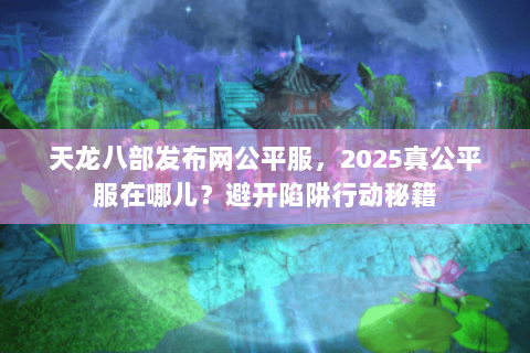天龙八部发布网公平服,2025真公平服在哪儿?避开陷阱行动秘籍 天龙八部发布网公平服,2025真公平服在哪儿?避开陷阱行动秘籍
