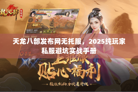 天龙八部发布网无托服,2025纯玩家私服避坑实战手册 天龙八部发布网无托服,2025纯玩家私服避坑实战手册