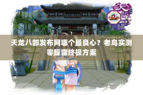 天龙八部发布网哪个最良心?老鸟实测零踩雷终极方案 天龙八部发布网哪个最良心?老鸟实测零踩雷终极方案