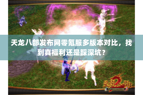 天龙八部发布网零氪服多版本对比，找到真福利还是踩深坑？