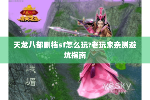 天龙八部删档sf怎么玩?老玩家亲测避坑指南 天龙八部删档sf怎么玩?老玩家亲测避坑指南