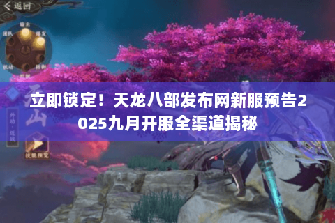 立即锁定！天龙八部发布网新服预告2025九月开服全渠道揭秘