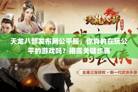 天龙八部发布网公平服,你真的在玩公平的游戏吗?揭露关键步骤 天龙八部发布网公平服,你真的在玩公平的游戏吗?揭露关键步骤