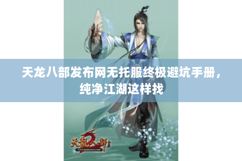 天龙八部发布网无托服终极避坑手册,纯净江湖这样找 天龙八部发布网无托服终极避坑手册,纯净江湖这样找