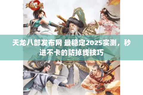 天龙八部发布网 最稳定2025实测,秒进不卡的防掉线技巧 天龙八部发布网 最稳定2025实测,秒进不卡的防掉线技巧