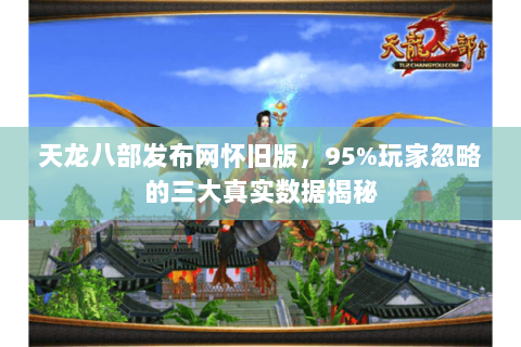 天龙八部发布网怀旧版，95%玩家忽略的三大真实数据揭秘