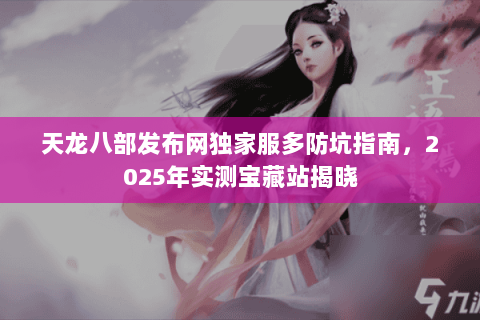 天龙八部发布网独家服多防坑指南,2025年实测宝藏站揭晓 天龙八部发布网独家服多防坑指南,2025年实测宝藏站揭晓