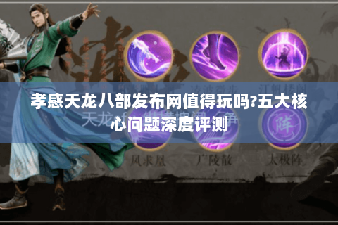 孝感天龙八部发布网值得玩吗?五大核心问题深度评测 孝感天龙八部发布网值得玩吗?五大核心问题深度评测