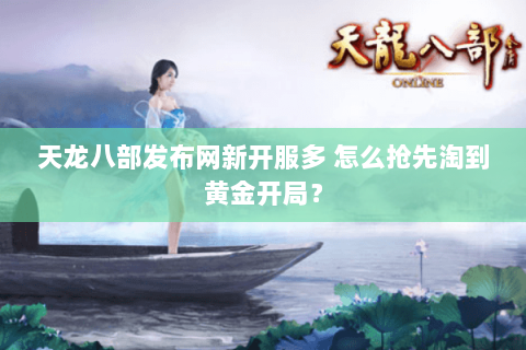 天龙八部发布网新开服多 怎么抢先淘到黄金开局？