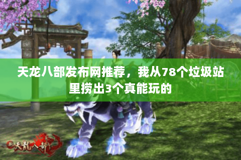 天龙八部发布网推荐,我从78个垃圾站里捞出3个真能玩的 天龙八部发布网推荐,我从78个垃圾站里捞出3个真能玩的