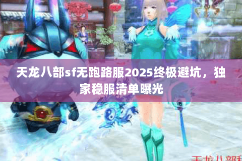 天龙八部sf无跑路服2025终极避坑,独家稳服清单曝光 天龙八部sf无跑路服2025终极避坑,独家稳服清单曝光