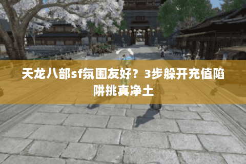 天龙八部sf氛围友好？3步躲开充值陷阱挑真净土