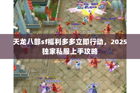 天龙八部sf福利多多立即行动,2025独家私服上手攻略 天龙八部sf福利多多立即行动,2025独家私服上手攻略