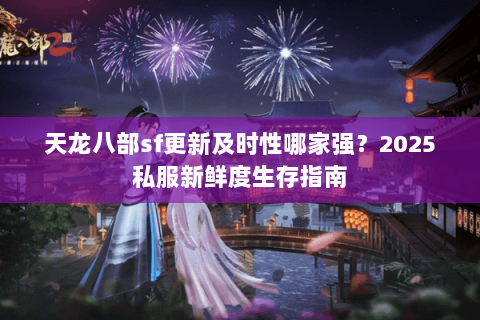 天龙八部sf更新及时性哪家强?2025私服新鲜度生存指南 天龙八部sf更新及时性哪家强?2025私服新鲜度生存指南