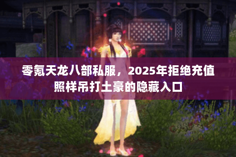零氪天龙八部私服,2025年拒绝充值照样吊打土豪的隐藏入口 零氪天龙八部私服,2025年拒绝充值照样吊打土豪的隐藏入口