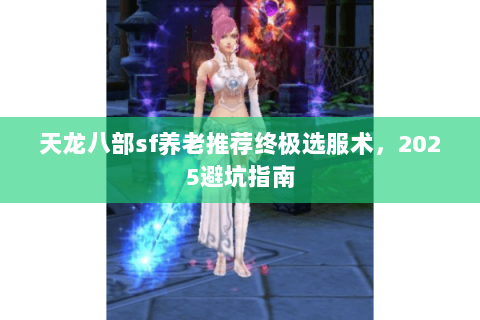 天龙八部sf养老推荐终极选服术,2025避坑指南 天龙八部sf养老推荐终极选服术,2025避坑指南