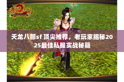 天龙八部sf 顶尖推荐,老玩家揭秘2025最佳私服实战秘籍 天龙八部sf 顶尖推荐,老玩家揭秘2025最佳私服实战秘籍