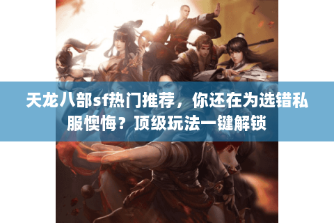 天龙八部sf热门推荐,你还在为选错私服懊悔?顶级玩法一键解锁 天龙八部sf热门推荐,你还在为选错私服懊悔?顶级玩法一键解锁