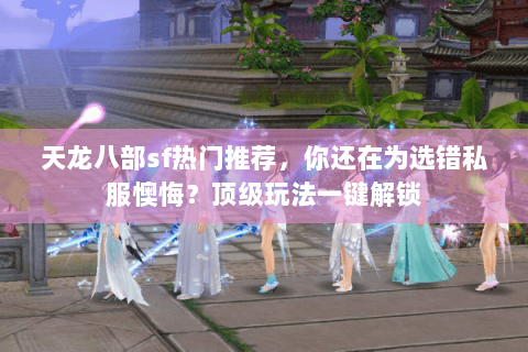 天龙八部sf热门推荐,你还在为选错私服懊悔?顶级玩法一键解锁 天龙八部sf热门推荐,你还在为选错私服懊悔?顶级玩法一键解锁