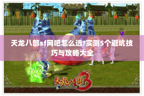 天龙八部sf网吧怎么选?实测5个避坑技巧与攻略大全