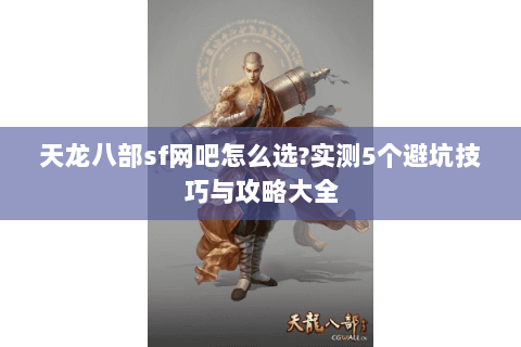 天龙八部sf网吧怎么选?实测5个避坑技巧与攻略大全 天龙八部sf网吧怎么选?实测5个避坑技巧与攻略大全