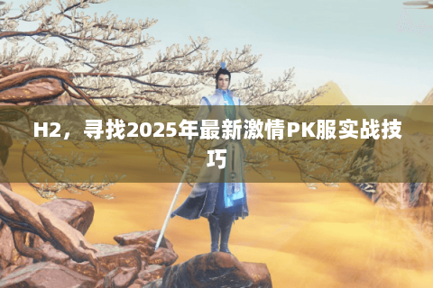H2,寻找2025年最新激情PK服实战技巧 H2,寻找2025年最新激情PK服实战技巧