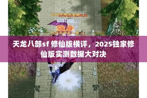 天龙八部sf 修仙版横评,2025独家修仙版实测数据大对决 天龙八部sf 修仙版横评,2025独家修仙版实测数据大对决