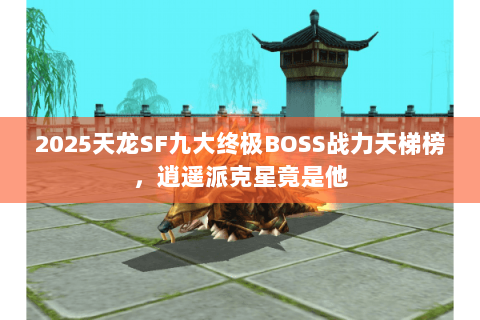 2025天龙SF九大终极BOSS战力天梯榜，逍遥派克星竟是他