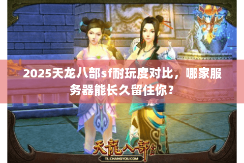 2025天龙八部sf耐玩度对比,哪家服务器能长久留住你? 2025天龙八部sf耐玩度对比,哪家服务器能长久留住你?