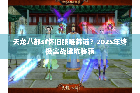 天龙八部sf怀旧服难筛选?2025年终极实战避坑秘籍 天龙八部sf怀旧服难筛选?2025年终极实战避坑秘籍