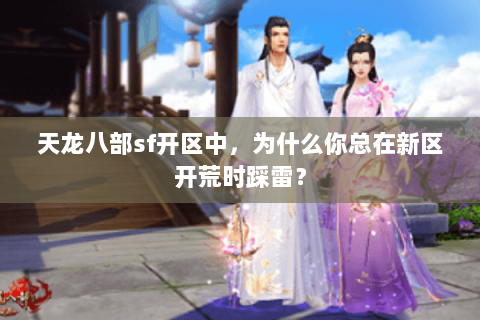天龙八部sf开区中,为什么你总在新区开荒时踩雷? 天龙八部sf开区中,为什么你总在新区开荒时踩雷?