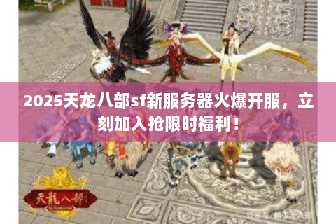2025天龙八部sf新服务器火爆开服，立刻加入抢限时福利！