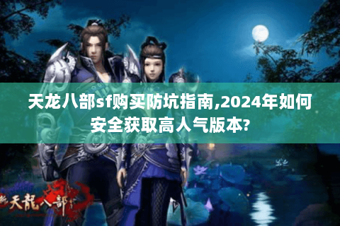 天龙八部sf购买防坑指南,2024年如何安全获取高人气版本? 天龙八部sf购买防坑指南,2024年如何安全获取高人气版本?