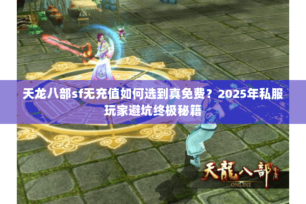 天龙八部sf无充值如何选到真免费？2025年私服玩家避坑终极秘籍