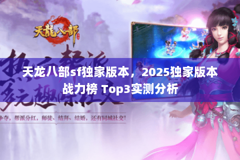 天龙八部sf独家版本,2025独家版本战力榜 Top3实测分析 天龙八部sf独家版本,2025独家版本战力榜 Top3实测分析